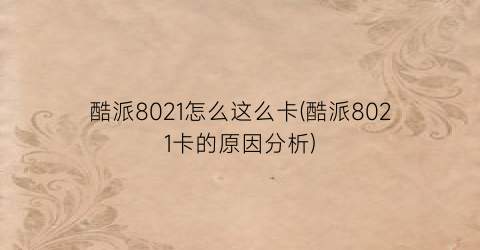 酷派8021怎么这么卡(酷派8021卡的原因分析)