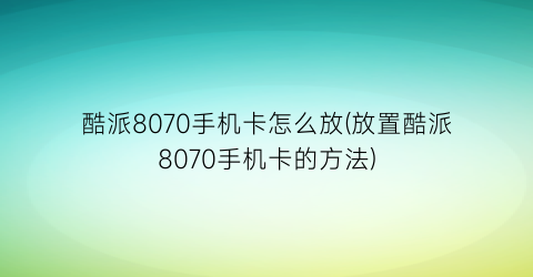 酷派8070手机卡怎么放(放置酷派8070手机卡的方法)