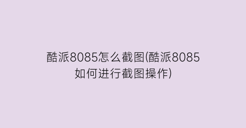 酷派8085怎么截图(酷派8085如何进行截图操作)