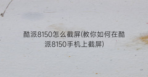 “酷派8150怎么截屏(教你如何在酷派8150手机上截屏)