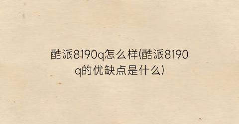 酷派8190q怎么样(酷派8190q的优缺点是什么)