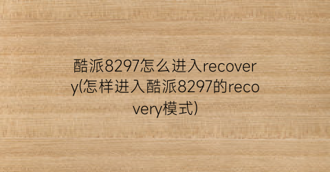 酷派8297怎么进入recovery(怎样进入酷派8297的recovery模式)