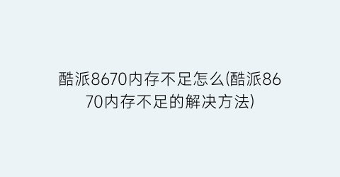 酷派8670内存不足怎么(酷派8670内存不足的解决方法)