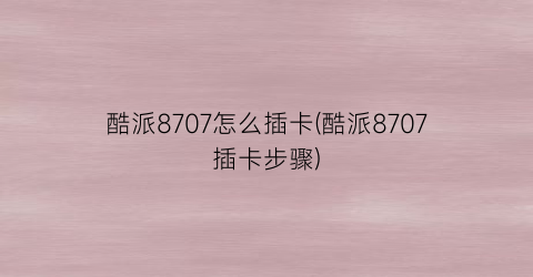 酷派8707怎么插卡(酷派8707插卡步骤)