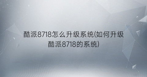 酷派8718怎么升级系统(如何升级酷派8718的系统)