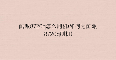 酷派8720q怎么刷机(如何为酷派8720q刷机)