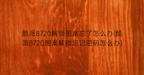 酷派8720解锁图案忘了怎么办(酷派8720图案解锁忘记密码怎么办)