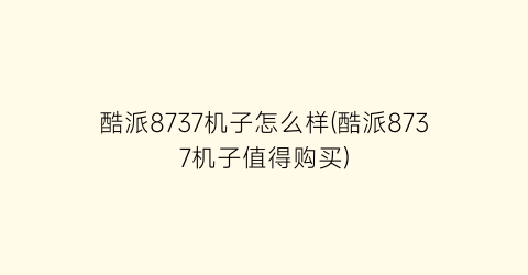 “酷派8737机子怎么样(酷派8737机子值得购买)