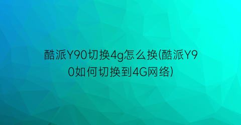 酷派Y90切换4g怎么换(酷派Y90如何切换到4G网络)