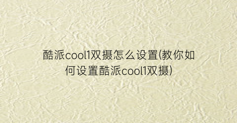 酷派cool1双摄怎么设置(教你如何设置酷派cool1双摄)