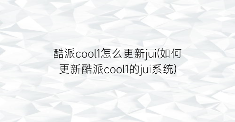 酷派cool1怎么更新jui(如何更新酷派cool1的jui系统)