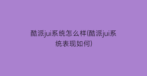 “酷派jui系统怎么样(酷派jui系统表现如何)