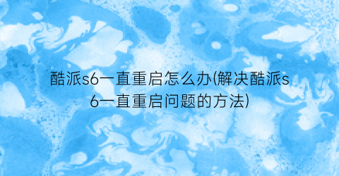 酷派s6一直重启怎么办(解决酷派s6一直重启问题的方法)