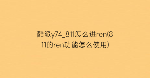 酷派y74_811怎么进ren(811的ren功能怎么使用)