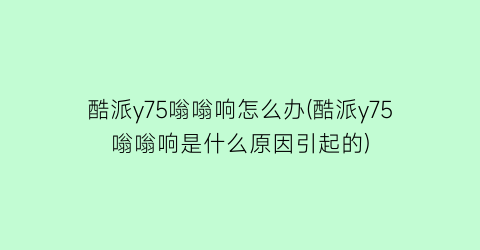 “酷派y75嗡嗡响怎么办(酷派y75嗡嗡响是什么原因引起的)