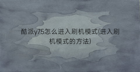 “酷派y75怎么进入刷机模式(进入刷机模式的方法)