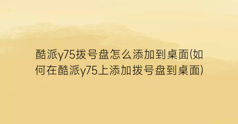 酷派y75拨号盘怎么添加到桌面(如何在酷派y75上添加拨号盘到桌面)