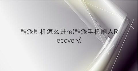 酷派刷机怎么进re(酷派手机刷入Recovery)