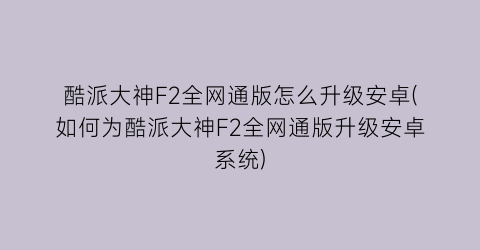 酷派大神F2全网通版怎么升级安卓(如何为酷派大神F2全网通版升级安卓系统)