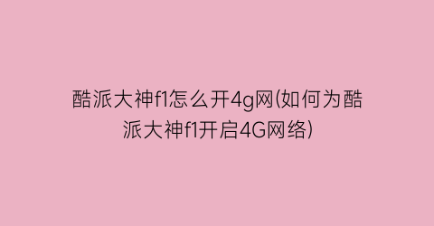 酷派大神f1怎么开4g网(如何为酷派大神f1开启4G网络)