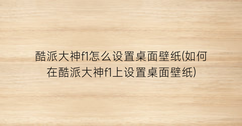 酷派大神f1怎么设置桌面壁纸(如何在酷派大神f1上设置桌面壁纸)