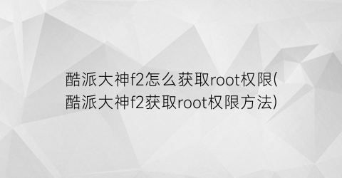 酷派大神f2怎么获取root权限(酷派大神f2获取root权限方法)