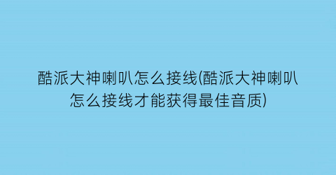 “酷派大神喇叭怎么接线(酷派大神喇叭怎么接线才能获得最佳音质)