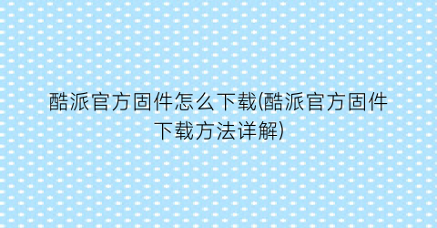 “酷派官方固件怎么下载(酷派官方固件下载方法详解)