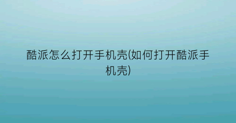 “酷派怎么打开手机壳(如何打开酷派手机壳)