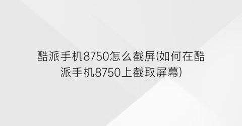 “酷派手机8750怎么截屏(如何在酷派手机8750上截取屏幕)