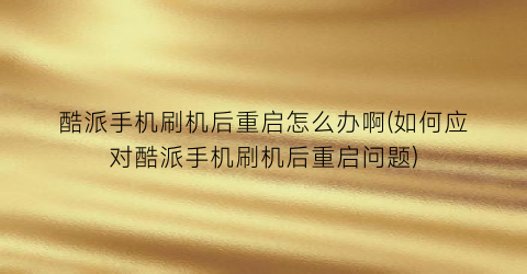 “酷派手机刷机后重启怎么办啊(如何应对酷派手机刷机后重启问题)