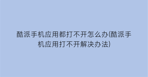 “酷派手机应用都打不开怎么办(酷派手机应用打不开解决办法)