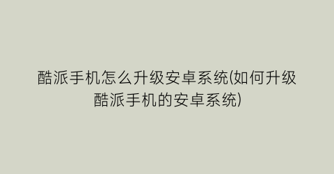 酷派手机怎么升级安卓系统(如何升级酷派手机的安卓系统)