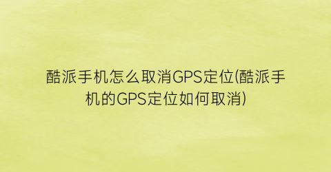 酷派手机怎么取消GPS定位(酷派手机的GPS定位如何取消)