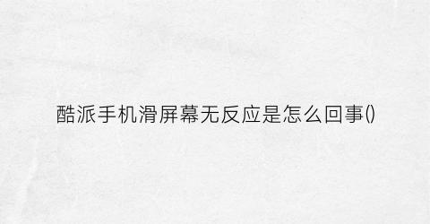 “酷派手机滑屏幕无反应是怎么回事()