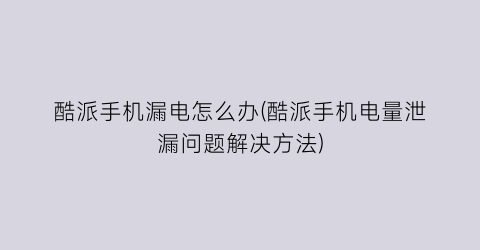 “酷派手机漏电怎么办(酷派手机电量泄漏问题解决方法)