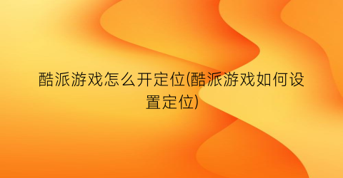 “酷派游戏怎么开定位(酷派游戏如何设置定位)