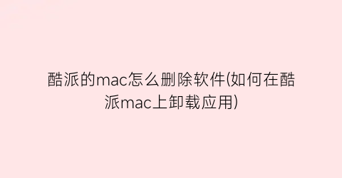 “酷派的mac怎么删除软件(如何在酷派mac上卸载应用)