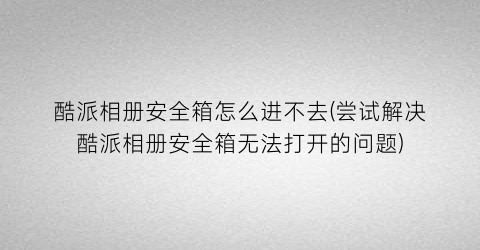 “酷派相册安全箱怎么进不去(尝试解决酷派相册安全箱无法打开的问题)