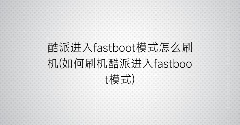 酷派进入fastboot模式怎么刷机(如何刷机酷派进入fastboot模式)