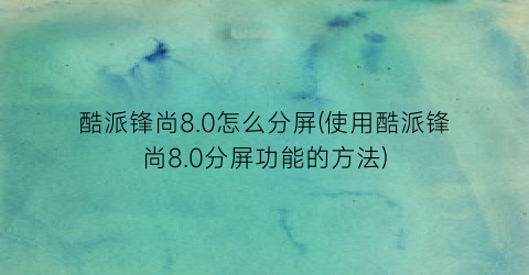 “酷派锋尚8.0怎么分屏(使用酷派锋尚8.0分屏功能的方法)