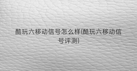 “酷玩六移动信号怎么样(酷玩六移动信号评测)
