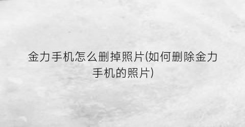 “金力手机怎么删掉照片(如何删除金力手机的照片)