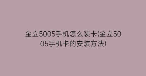 金立5005手机怎么装卡(金立5005手机卡的安装方法)