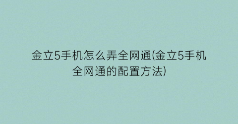 “金立5手机怎么弄全网通(金立5手机全网通的配置方法)