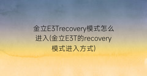 金立E3Trecovery模式怎么进入(金立E3T的recovery模式进入方式)