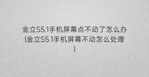 金立S5.1手机屏幕点不动了怎么办(金立S5.1手机屏幕不动怎么处理)