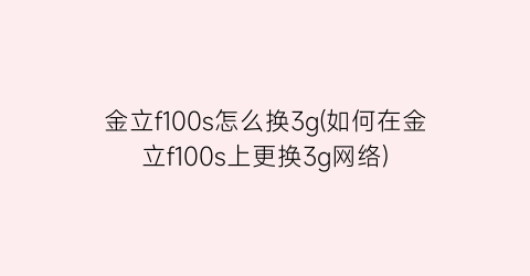 金立f100s怎么换3g(如何在金立f100s上更换3g网络)