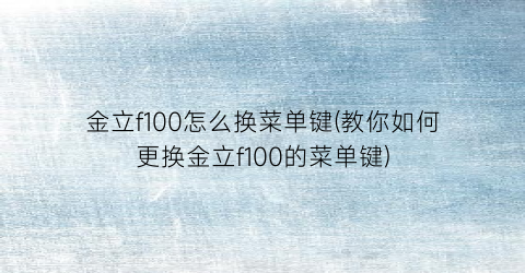 金立f100怎么换菜单键(教你如何更换金立f100的菜单键)