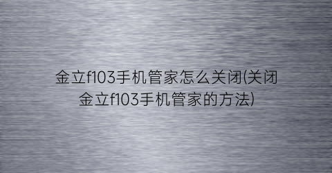 “金立f103手机管家怎么关闭(关闭金立f103手机管家的方法)